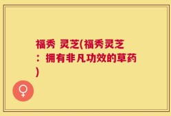 福秀 灵芝(福秀灵芝：拥有非凡功效的草药)