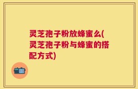 灵芝孢子粉放蜂蜜么(灵芝孢子粉与蜂蜜的搭配方式)