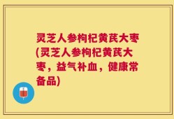 灵芝人参枸杞黄芪大枣(灵芝人参枸杞黄芪大枣，益气补血，健康常备品)