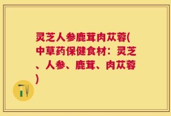 灵芝人参鹿茸肉苁蓉(中草药保健食材：灵芝、人参、鹿茸、肉苁蓉)