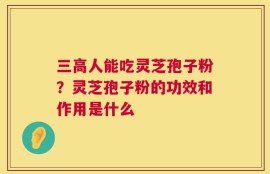 三高人能吃灵芝孢子粉？灵芝孢子粉的功效和作用是什么