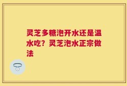 灵芝多糖泡开水还是温水吃？灵芝泡水正宗做法
