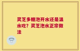 灵芝多糖泡开水还是温水吃？灵芝泡水正宗做法