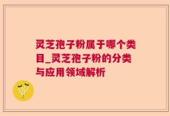 灵芝孢子粉属于哪个类目_灵芝孢子粉的分类与应用领域解析