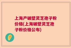 上海产破壁灵芝孢子粉价格(上海破壁灵芝孢子粉价格公布)