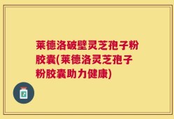 莱德洛破壁灵芝孢子粉胶囊(莱德洛灵芝孢子粉胶囊助力健康)