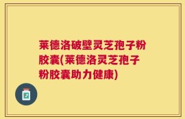 莱德洛破壁灵芝孢子粉胶囊(莱德洛灵芝孢子粉胶囊助力健康)
