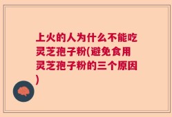 上火的人为什么不能吃灵芝孢子粉(避免食用灵芝孢子粉的三个原因)