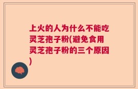 上火的人为什么不能吃灵芝孢子粉(避免食用灵芝孢子粉的三个原因)