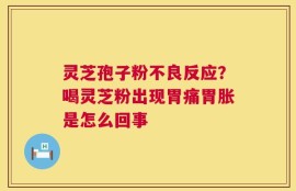 灵芝孢子粉不良反应？喝灵芝粉出现胃痛胃胀是怎么回事