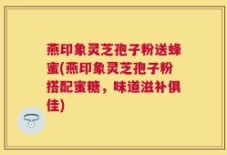 燕印象灵芝孢子粉送蜂蜜(燕印象灵芝孢子粉搭配蜜糖，味道滋补俱佳)