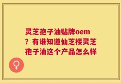 灵芝孢子油贴牌oem？有谁知道仙芝楼灵芝孢子油这个产品怎么样