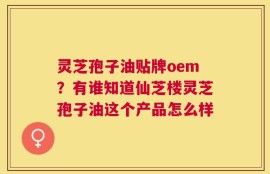 灵芝孢子油贴牌oem？有谁知道仙芝楼灵芝孢子油这个产品怎么样