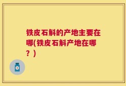 铁皮石斛的产地主要在哪(铁皮石斛产地在哪？)