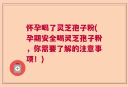 怀孕喝了灵芝孢子粉(孕期安全喝灵芝孢子粉，你需要了解的注意事项！)