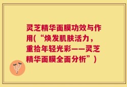 灵芝精华面膜功效与作用(“焕发肌肤活力，重拾年轻光彩——灵芝精华面膜全面分析”)