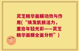 灵芝精华面膜功效与作用(“焕发肌肤活力，重拾年轻光彩——灵芝精华面膜全面分析”)