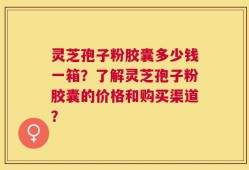 灵芝孢子粉胶囊多少钱一箱？了解灵芝孢子粉胶囊的价格和购买渠道？