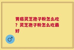 胃癌灵芝孢子粉怎么吃？灵芝孢子粉怎么吃最好