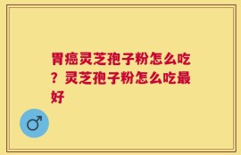 胃癌灵芝孢子粉怎么吃？灵芝孢子粉怎么吃最好