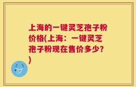 上海的一键灵芝孢子粉价格(上海：一键灵芝孢子粉现在售价多少？)