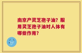 南京产灵芝孢子油？服用灵芝孢子油对人体有哪些作用？