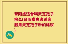 肾阳虚适合喝灵芝孢子粉么(肾阳虚患者适宜服用灵芝孢子粉的建议)