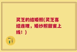 灵芝的结婚照(灵芝喜结连理，婚纱照甜蜜上线！)