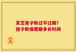 灵芝孢子粉过不过期？孢子粉保质期多长时间