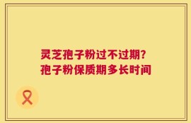 灵芝孢子粉过不过期？孢子粉保质期多长时间