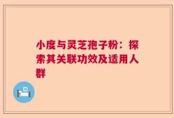 小度与灵芝孢子粉：探索其关联功效及适用人群