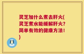 灵芝加什么煮去肝火(灵芝煮水能缓解肝火？简单有效的健康方法！)