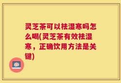 灵芝茶可以祛湿寒吗怎么喝(灵芝茶有效祛湿寒，正确饮用方法是关键)
