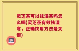 灵芝茶可以祛湿寒吗怎么喝(灵芝茶有效祛湿寒，正确饮用方法是关键)