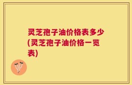 灵芝孢子油价格表多少(灵芝孢子油价格一览表)