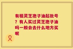 有租灵芝孢子油起批号？有人买过灵芝孢子油吗一般会去什么地方买呢
