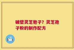 破壁灵芝狍子？灵芝孢子粉的制作配方