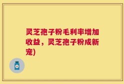 灵芝孢子粉毛利率增加收益，灵芝孢子粉成新宠)