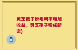 灵芝孢子粉毛利率增加收益，灵芝孢子粉成新宠)