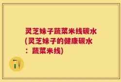 灵芝妹子蔬菜米线碳水(灵芝妹子的健康碳水：蔬菜米线)