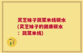 灵芝妹子蔬菜米线碳水(灵芝妹子的健康碳水：蔬菜米线)