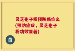 灵芝孢子粉预防癌症么(预防癌症，灵芝孢子粉功效显著)
