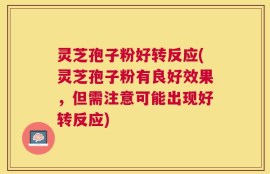 灵芝孢子粉好转反应(灵芝孢子粉有良好效果，但需注意可能出现好转反应)