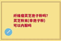 纤维瘤灵芝孢子粉吗？灵芝粉末(非孢子粉)可以内服吗