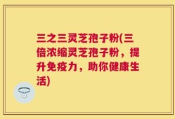 三之三灵芝孢子粉(三倍浓缩灵芝孢子粉，提升免疫力，助你健康生活)