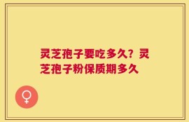 灵芝孢子要吃多久？灵芝孢子粉保质期多久