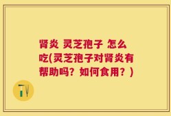 肾炎 灵芝孢子 怎么吃(灵芝孢子对肾炎有帮助吗？如何食用？)