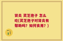 肾炎 灵芝孢子 怎么吃(灵芝孢子对肾炎有帮助吗？如何食用？)