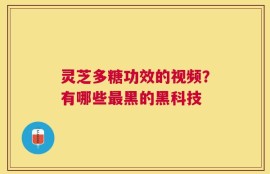 灵芝多糖功效的视频？有哪些最黑的黑科技