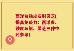 西洋参铁皮石斛灵芝(提高免疫力：西洋参、铁皮石斛、灵芝三种中药参考)
